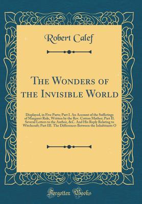 Download The Wonders of the Invisible World: Displayed, in Five Parts; Part I. an Account of the Sufferings of Margaret Rule, Written by the Rev. Cotton Mather; Part II. Several Letters to the Author, &c. and His Reply Relating to Witchcraft; Part III. the Differe - Robert Calef file in ePub