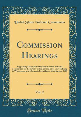 Read Commission Hearings, Vol. 2: Supporting Materials for the Report of the National Commission for the Review of Federal and State Laws Relating to Wiretapping and Electronic Surveillance, Washington, 1976 (Classic Reprint) - United States National Commission | PDF