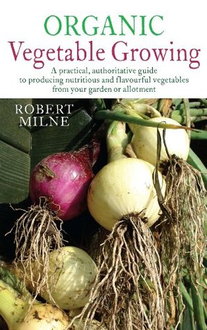 Read Organic Vegetable Growing: The Complete Guide to Growing Nutritious and Tasty Vegetables the Organic Way - Robert Milne file in PDF
