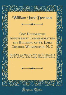 Read Online One Hundredth Anniversary Commemorating the Building of St. James Church, Wilmington, N. C: April 30th and May 1st, 1939, the Two Hundred and Tenth Year of the Parish; Historical Notices (Classic Reprint) - William Lord Derosset | PDF