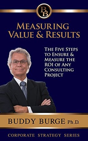 Read Online Measuring Value and Results: The Five Steps to Ensure and Measure the ROI of any Consulting Project - Gary (Buddy) Burge Ph.D. file in ePub