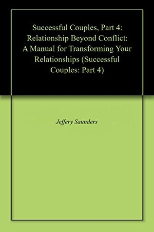 Read Successful Couples, Part 4: Relationship Beyond Conflict: A Manual for Transforming Your Relationships (Successful Couples: Part 4) - Jeffery Saunders file in PDF
