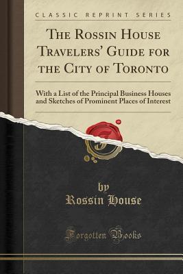 Read Online The Rossin House Travelers' Guide for the City of Toronto: With a List of the Principal Business Houses and Sketches of Prominent Places of Interest (Classic Reprint) - Rossin House | ePub