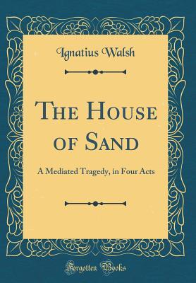 Read The House of Sand: A Mediated Tragedy, in Four Acts (Classic Reprint) - Ignatius Walsh file in PDF
