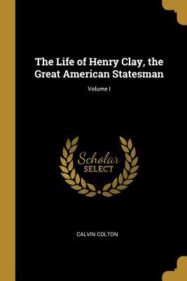 Read Online The Life of Henry Clay, the Great American Statesman; Volume I - Calvin Colton file in PDF