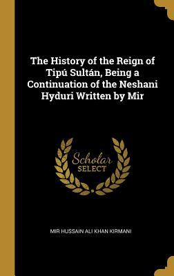 Read The History of the Reign of Tip� Sult�n, Being a Continuation of the Neshani Hyduri Written by Mir - Mir Hussain Ali Khan Kirmani | ePub