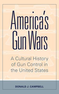 Read Online America's Gun Wars: A Cultural History of Gun Control in the United States - Donald J Campbell | PDF
