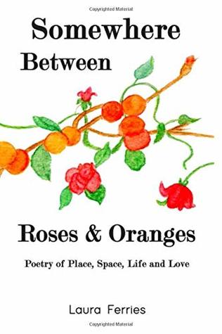 Full Download Somewhere Between Roses & Oranges: Poetry of Place, Space, Life and Love - Laura Ferries | ePub