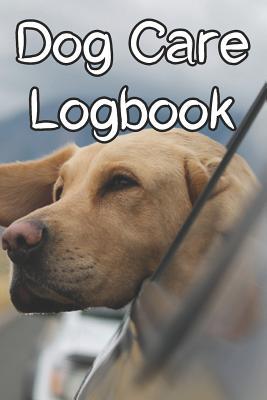 Read Online Dog Care Logbook: Record Care Instructions, Food Types, Indoors, Outdoors, Litter Box Type and Records of Dog Care - Dog Care Journals file in PDF