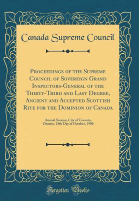 Read Proceedings of the Supreme Council of Sovereign Grand Inspectors-General of the Thirty-Third and Last Degree, Ancient and Accepted Scottish Rite for the Dominion of Canada: Annual Session, City of Toronto, Ontario, 24th Day of October, 1900 - Canada Supreme Council file in PDF