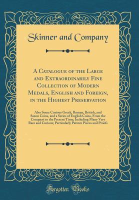 Download A Catalogue of the Large and Extraordinarily Fine Collection of Modern Medals, English and Foreign, in the Highest Preservation: Also Some Curious Greek, Roman, British, and Saxon Coins, and a Series of English Coins, from the Conquest to the Present Time - Skinner and Company file in PDF