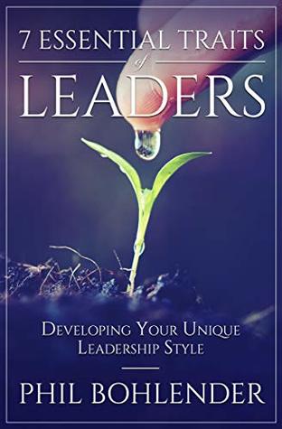Read Online 7 ESSENTIAL TRAITS OF LEADERS: Developing Your Unique Leadership Style - Phil Bohlender file in PDF