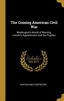 Read Online The Coming American Civil War: Washington's Words of Warning, Lincoln's Apprehension and the Prophec - Burton Ames Huntington file in PDF