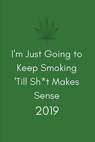 Full Download I’m Just Going To Keep Smoking 'Till Sh*t Makes Sense 2019: Funny Pothead Marijuana Lover Week to View Daily Personal Diary Planner For Appointments, Scheduling and Goals - Boss Publishing | ePub