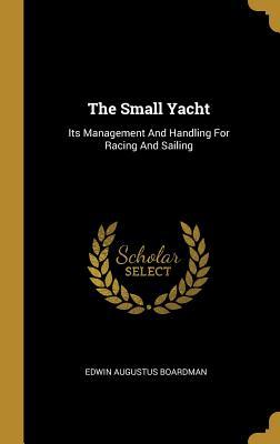 Full Download The Small Yacht: Its Management And Handling For Racing And Sailing - Edwin Augustus Boardman file in ePub