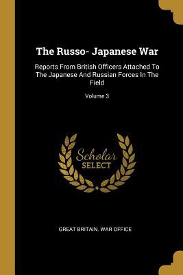 Read Online The Russo- Japanese War: Reports from British Officers Attached to the Japanese and Russian Forces in the Field; Volume 3 - Great Britain War Office file in PDF