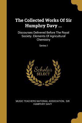 Full Download The Collected Works Of Sir Humphry Davy : Discourses Delivered Before The Royal Society. Elements Of Agricultural Chemistry; Series I - Music Teachers National Association | ePub