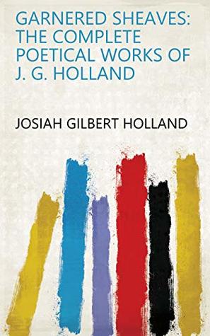 Read Garnered Sheaves: The Complete Poetical Works of J. G. Holland - J.G. Holland | PDF