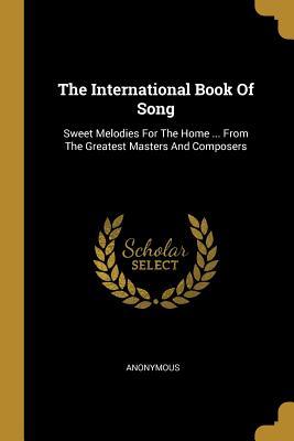 Read Online The International Book Of Song: Sweet Melodies For The Home  From The Greatest Masters And Composers - Anonymous | ePub