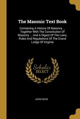 Download The Masonic Text Book: Containing A History Of Masonry  Together With The Constitution Of Masonry  And A Digest Of The Laws, Rules And Regulations Of The Grand Lodge Of Virginia - John Dove | ePub