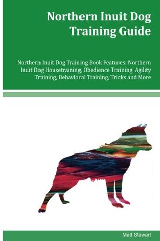 Read Northern Inuit Dog Training Guide Northern Inuit Dog Training Book Features: Northern Inuit Dog Housetraining, Obedience Training, Agility Training, Behavioral Training, Tricks and More - Matt Stewart file in PDF