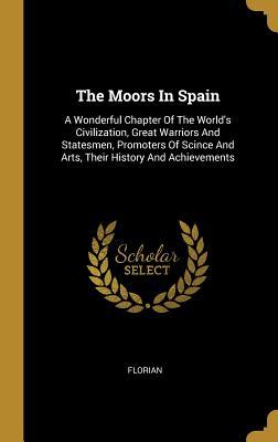 Read Online The Moors In Spain: A Wonderful Chapter Of The World's Civilization, Great Warriors And Statesmen, Promoters Of Scince And Arts, Their History And Achievements - Florian file in ePub