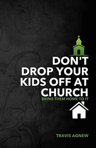 Read Online Don't Drop Your Kids Off at Church: Bring Them Home to It - Travis Agnew | PDF