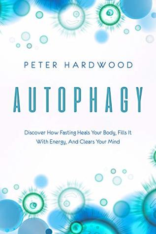 Download Autophagy: Discover How Fasting Heals Your Body, Fills It With Energy, And Clears Your Mind - Peter Hardwood | PDF