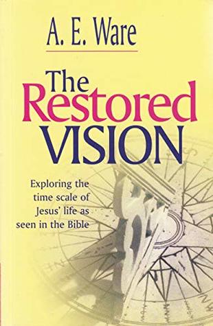 Full Download The restored vision: The pathway in time of Jesus of Nazareth the Eternal Son of God perfectly recovered from the Holy Scriptures - A.E. Ware | ePub