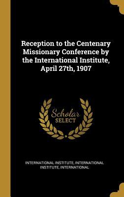 Download Reception to the Centenary Missionary Conference by the International Institute, April 27th, 1907 - International Institute Inte Institute file in ePub
