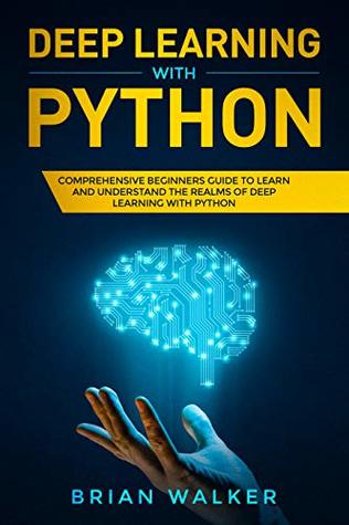 Read Deep Learning with Python: Comprehensive Beginners Guide to Learn and Understand the Realms of Deep Learning with Python - Brian Walker | PDF