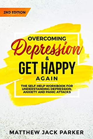 Read Overcoming Depression - Get Happy Again: The Self-Help Workbook for Understanding Depression, Anxiety and Panic Attacks - Matthew Jack Parker | PDF
