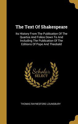 Read Online The Text of Shakespeare: Its History from the Publication of the Quartos and Folios Down to and Including the Publication of the Editions of Pope and Theobald - Thomas Raynesford Lounsbury | ePub