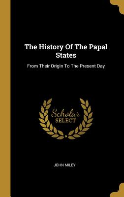 Read The History of the Papal States: From Their Origin to the Present Day - John Miley | PDF