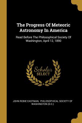 Download The Progress Of Meteoric Astronomy In America: Read Before The Philosophical Society Of Washington, April 12, 1890 - John Robie Eastman | ePub