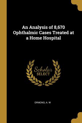 Read An Analysis of 8,670 Ophthalmic Cases Treated at a Home Hospital - Ormond A W | ePub