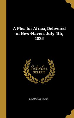 Full Download A Plea for Africa; Delivered in New-Haven, July 4th, 1825 - Bacon Leonard | ePub