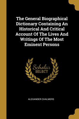 Read The General Biographical Dictionary Containing An Historical And Critical Account Of The Lives And Writings Of The Most Eminent Persons - Alexander Chalmers | ePub