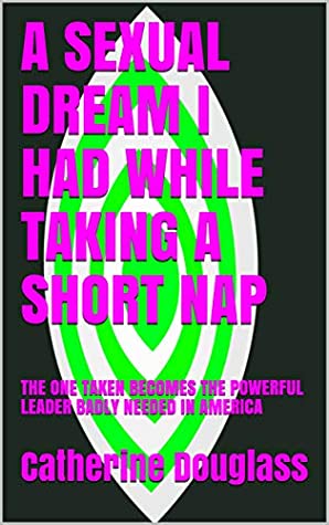 Full Download A SEXUAL DREAM I HAD WHILE TAKING A SHORT NAP: THE ONE TAKEN BECOMES THE POWERFUL LEADER BADLY NEEDED IN AMERICA - Catherine Douglass | PDF
