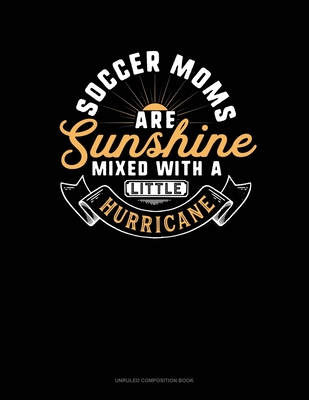 Full Download Soccer Moms Are Sunshine Mixed With A Little Hurricane: Unruled Composition Book - Greenyx Publishing | PDF